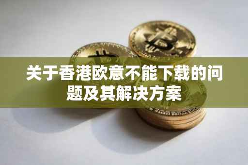 关于香港欧意不能下载的问题及其解决方案