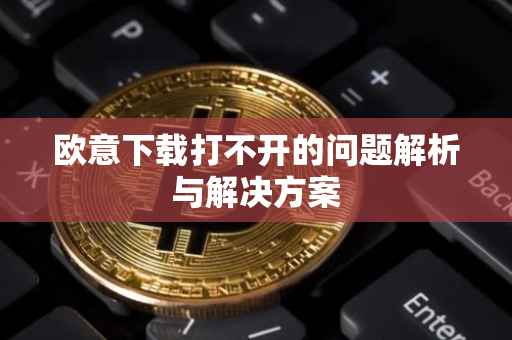欧意下载打不开的问题解析与解决方案