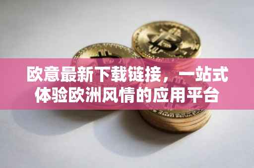 欧意最新下载链接，一站式体验欧洲风情的应用平台