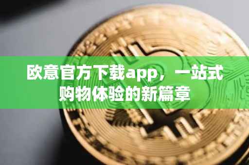 欧意官方下载app，一站式购物体验的新篇章