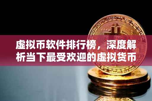 虚拟币软件排行榜，深度解析当下最受欢迎的虚拟货币软件