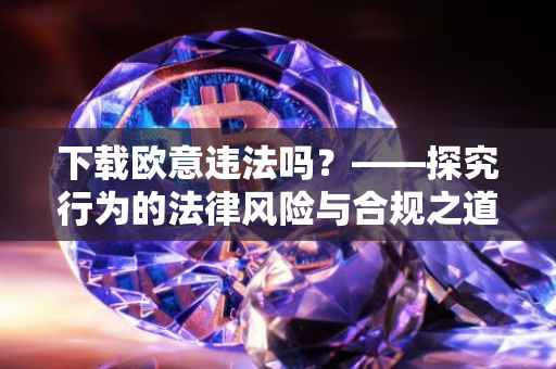 下载欧意违法吗？——探究行为的法律风险与合规之道