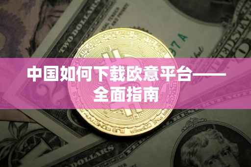 中国如何下载欧意平台——全面指南