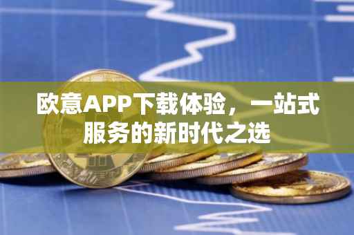 欧意APP下载体验，一站式服务的新时代之选