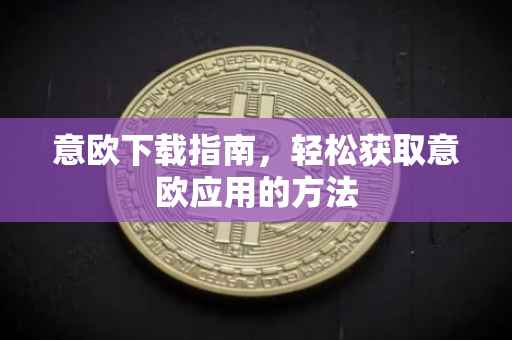 意欧下载指南，轻松获取意欧应用的方法