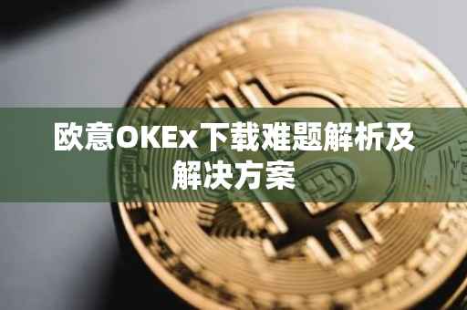欧意OKEx下载难题解析及解决方案