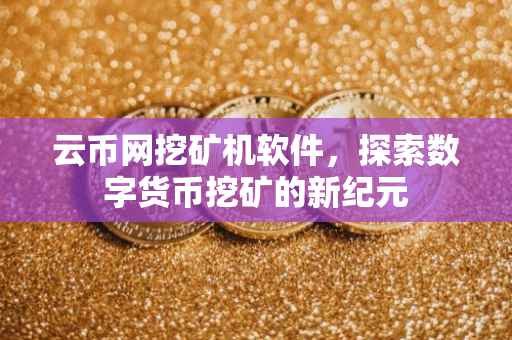 云币网挖矿机软件，探索数字货币挖矿的新纪元