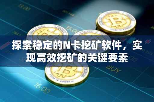 探索稳定的N卡挖矿软件，实现高效挖矿的关键要素