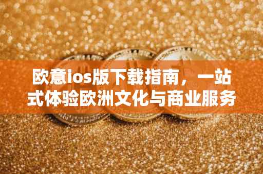 欧意ios版下载指南，一站式体验欧洲文化与商业服务