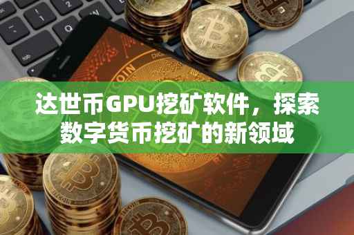 达世币GPU挖矿软件，探索数字货币挖矿的新领域