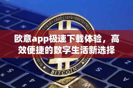 欧意app极速下载体验，高效便捷的数字生活新选择
