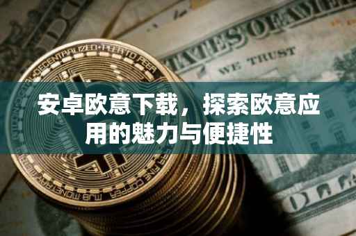 安卓欧意下载，探索欧意应用的魅力与便捷性