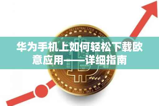 华为手机上如何轻松下载欧意应用——详细指南