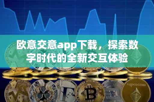 欧意交意app下载，探索数字时代的全新交互体验