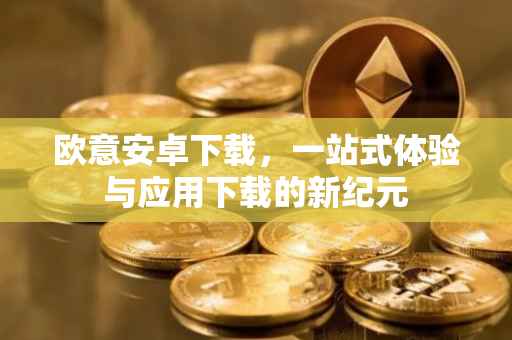 欧意安卓下载，一站式体验与应用下载的新纪元