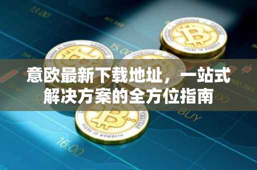 意欧最新下载地址，一站式解决方案的全方位指南