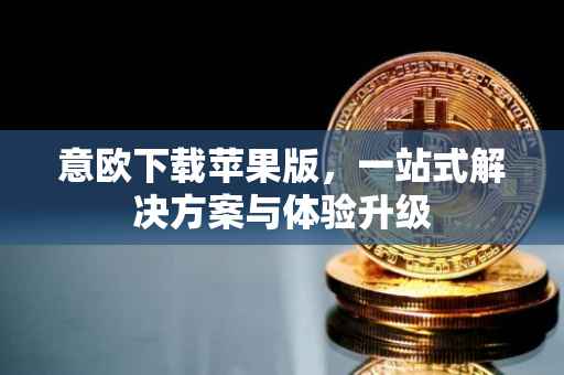 意欧下载苹果版，一站式解决方案与体验升级