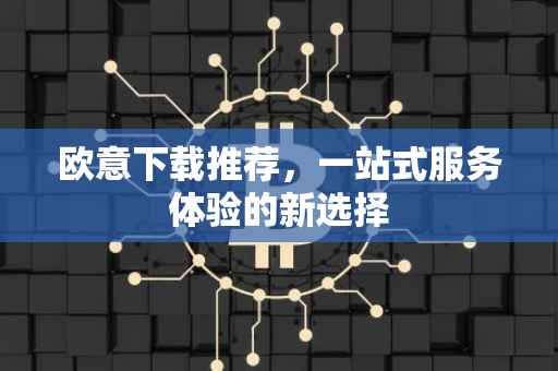 欧意下载推荐，一站式服务体验的新选择
