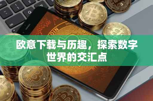 欧意下载与历趣，探索数字世界的交汇点