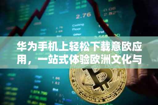 华为手机上轻松下载意欧应用，一站式体验欧洲文化与商业机会