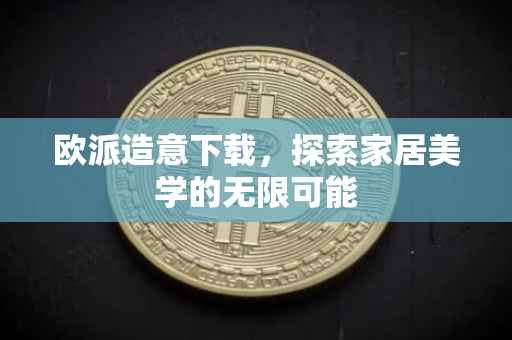欧派造意下载，探索家居美学的无限可能