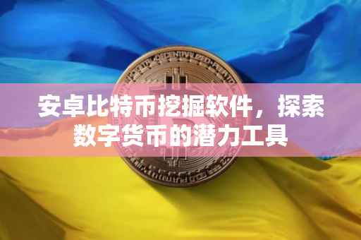 安卓比特币挖掘软件，探索数字货币的潜力工具