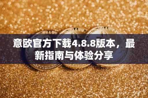 意欧官方下载4.8.8版本，最新指南与体验分享