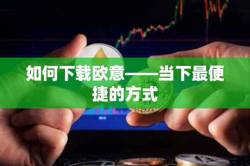 如何下载欧意——当下最便捷的方式