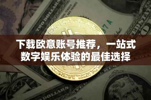 下载欧意账号推荐，一站式数字娱乐体验的最佳选择