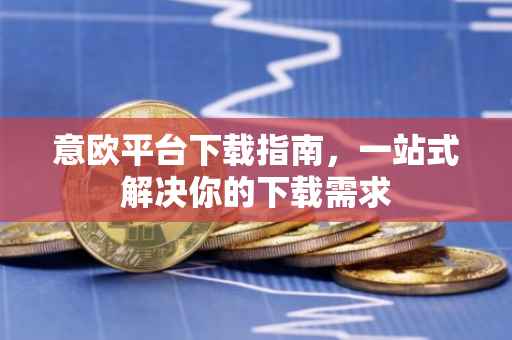 意欧平台下载指南，一站式解决你的下载需求