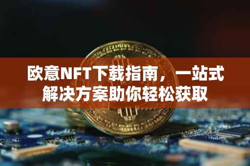 欧意NFT下载指南，一站式解决方案助你轻松获取