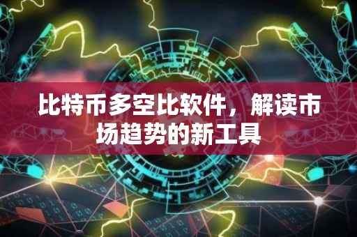 比特币多空比软件，解读市场趋势的新工具