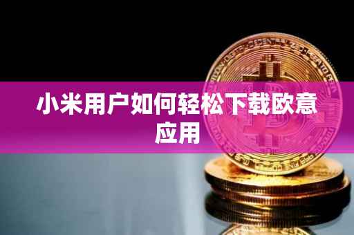 小米用户如何轻松下载欧意应用