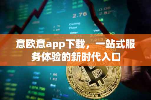 意欧意app下载，一站式服务体验的新时代入口