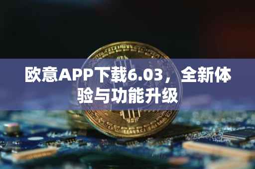 欧意APP下载6.03，全新体验与功能升级