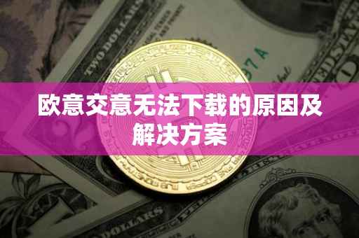 欧意交意无法下载的原因及解决方案