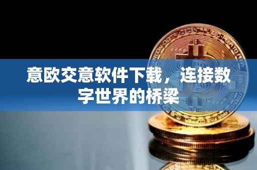 意欧交意软件下载，连接数字世界的桥梁