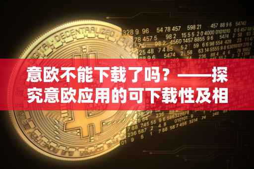 意欧不能下载了吗？——探究意欧应用的可下载性及相关问题