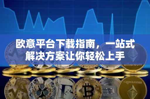 欧意平台下载指南，一站式解决方案让你轻松上手