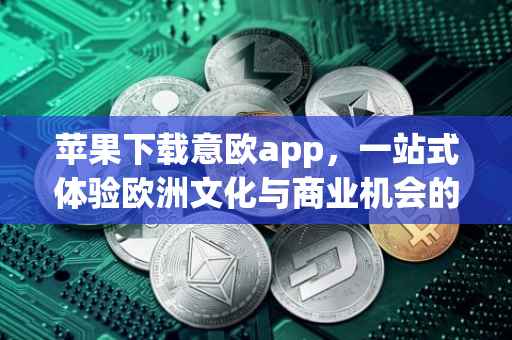 苹果下载意欧app，一站式体验欧洲文化与商业机会的平台