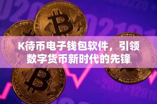 K待币电子钱包软件，引领数字货币新时代的先锋