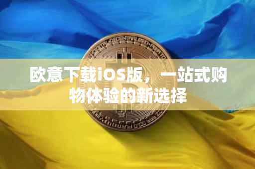 欧意下载iOS版，一站式购物体验的新选择