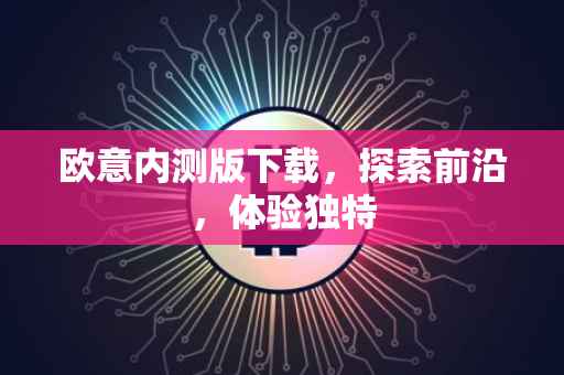欧意内测版下载，探索前沿，体验独特