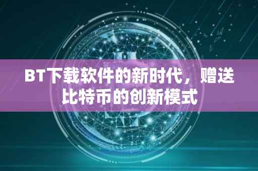 BT下载软件的新时代，赠送比特币的创新模式