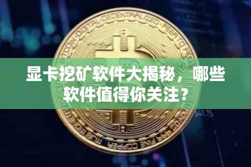 显卡挖矿软件大揭秘，哪些软件值得你关注？