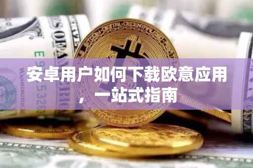 安卓用户如何下载欧意应用，一站式指南