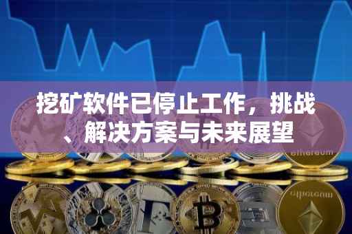 挖矿软件已停止工作，挑战、解决方案与未来展望