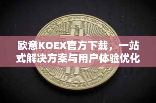 欧意KOEX官方下载，一站式解决方案与用户体验优化