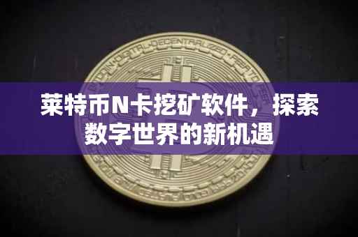 莱特币N卡挖矿软件，探索数字世界的新机遇