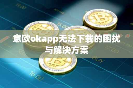 意欧okapp无法下载的困扰与解决方案